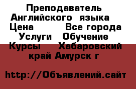  Преподаватель  Английского  языка  › Цена ­ 500 - Все города Услуги » Обучение. Курсы   . Хабаровский край,Амурск г.